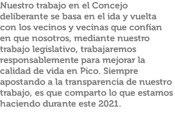 Nuestro trabajo en el Concejo deliberante se basa en el ida y vuelta con los vecinos y vecinas que confían en que nosotros, mediante nuestro trabajo legislativo, trabajaremos responsablemente para mejorar la calidad de vida en Pico. Siempre apostando a la transparencia de nuestro trabajo, es que comparto lo que estamos haciendo durante este 2021.